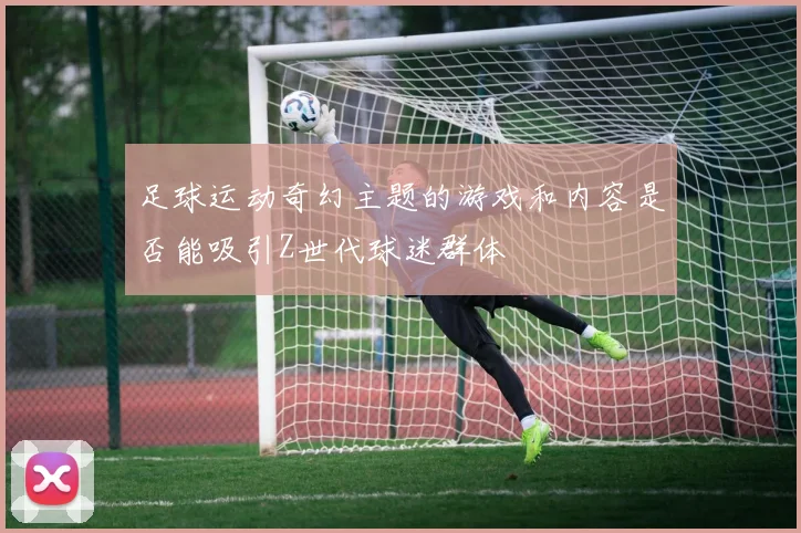 足球运动奇幻主题的游戏和内容是否能吸引Z世代球迷群体