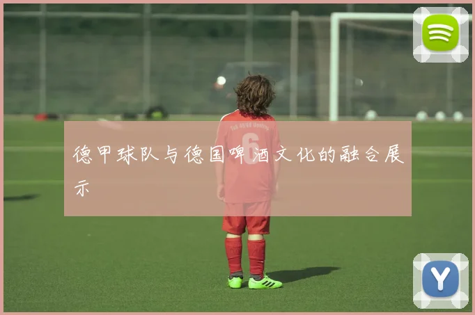 德甲球队与德国啤酒文化的融合展示