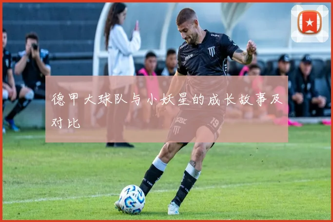 德甲大球队与小妖星的成长故事及对比