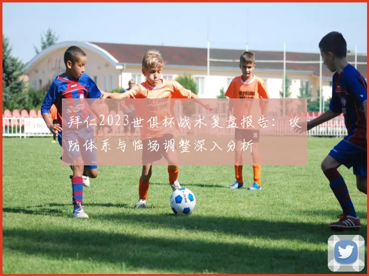 拜仁2023世俱杯战术复盘报告:攻防体系与临场调整深入分析