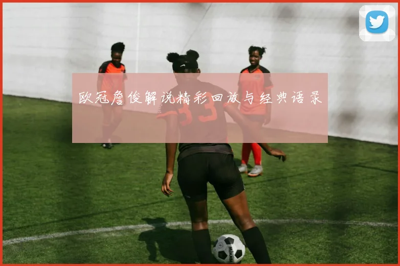 欧冠詹俊解说精彩回放与经典语录